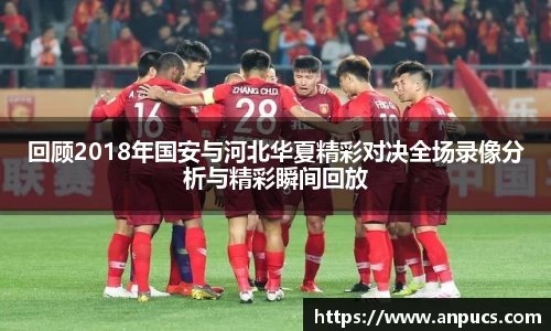 回顾2018年国安与河北华夏精彩对决全场录像分析与精彩瞬间回放